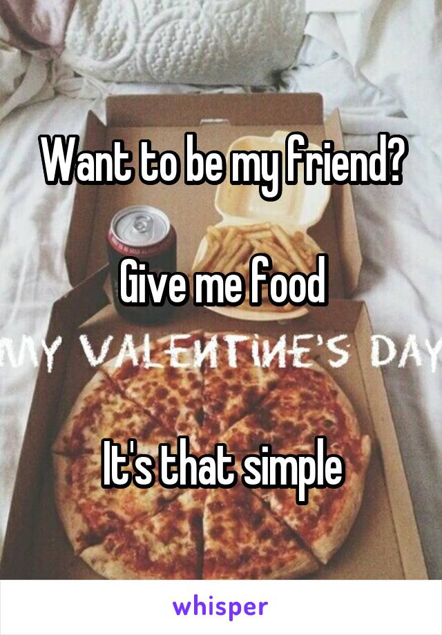Want to be my friend?

Give me food


It's that simple