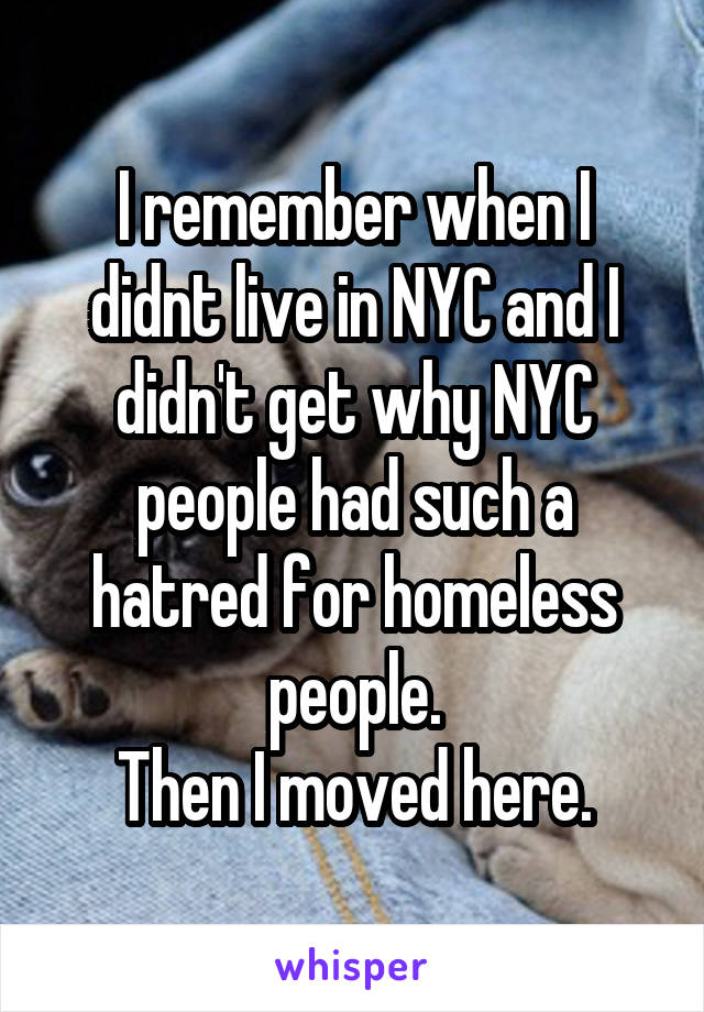 I remember when I didnt live in NYC and I didn't get why NYC people had such a hatred for homeless people.
Then I moved here.