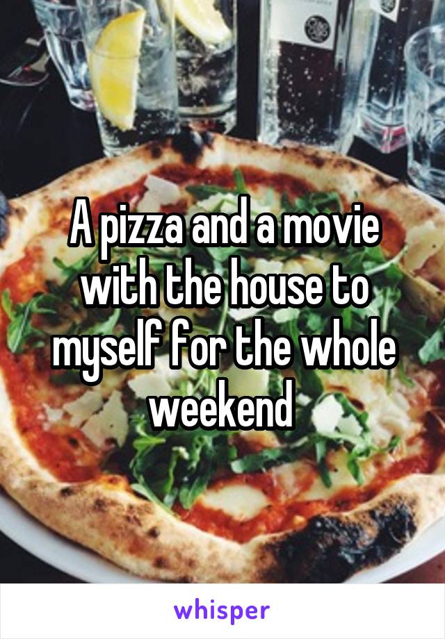 A pizza and a movie with the house to myself for the whole weekend 