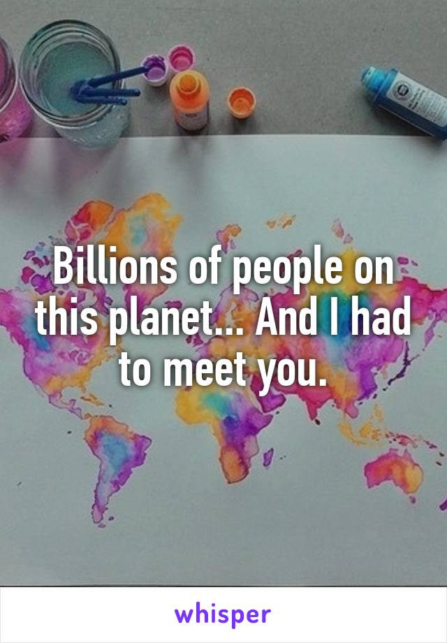Billions of people on this planet... And I had to meet you.