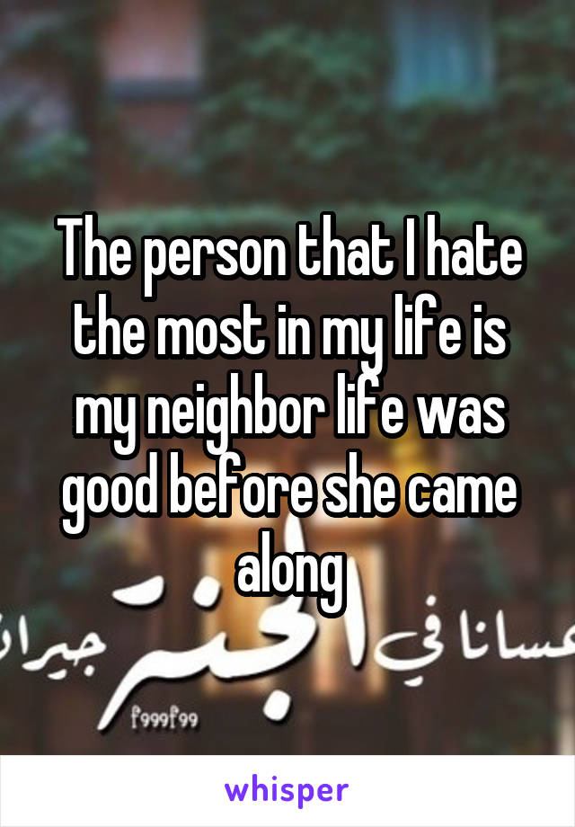 The person that I hate the most in my life is my neighbor life was good before she came along
