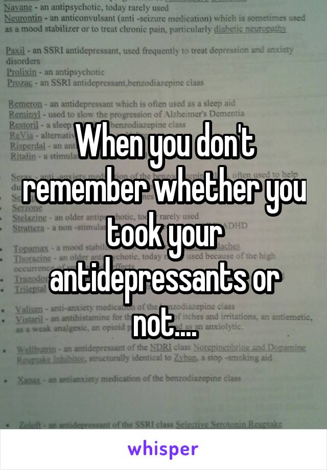 When you don't remember whether you took your antidepressants or not....