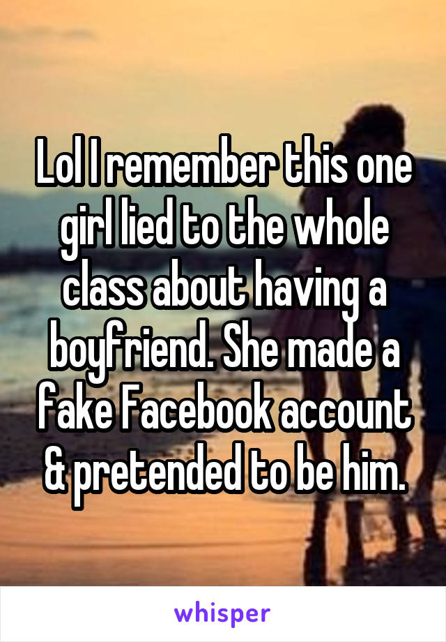 Lol I remember this one girl lied to the whole class about having a boyfriend. She made a fake Facebook account & pretended to be him.