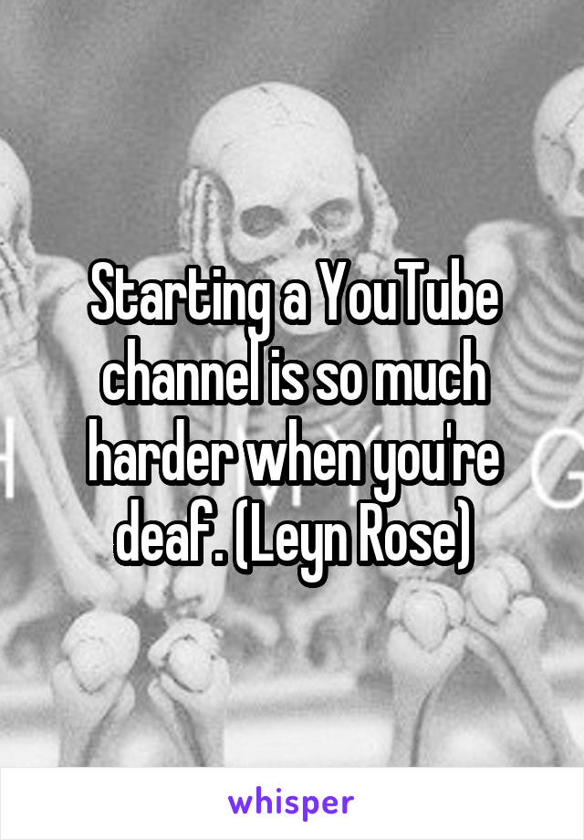Starting a YouTube channel is so much harder when you're deaf. (Leyn Rose)