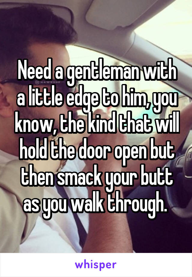 Need a gentleman with a little edge to him, you know, the kind that will hold the door open but then smack your butt as you walk through. 