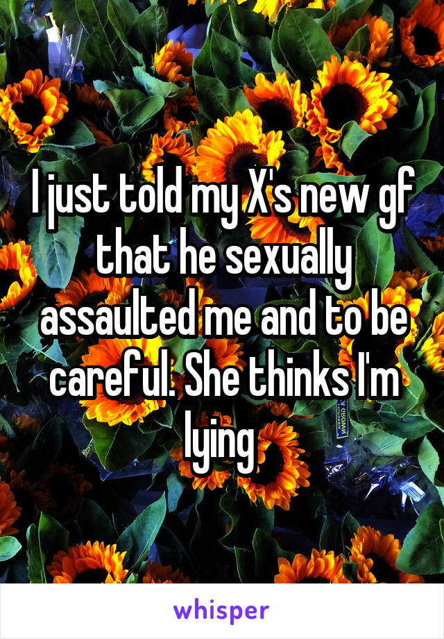 I just told my X's new gf that he sexually assaulted me and to be careful. She thinks I'm lying 