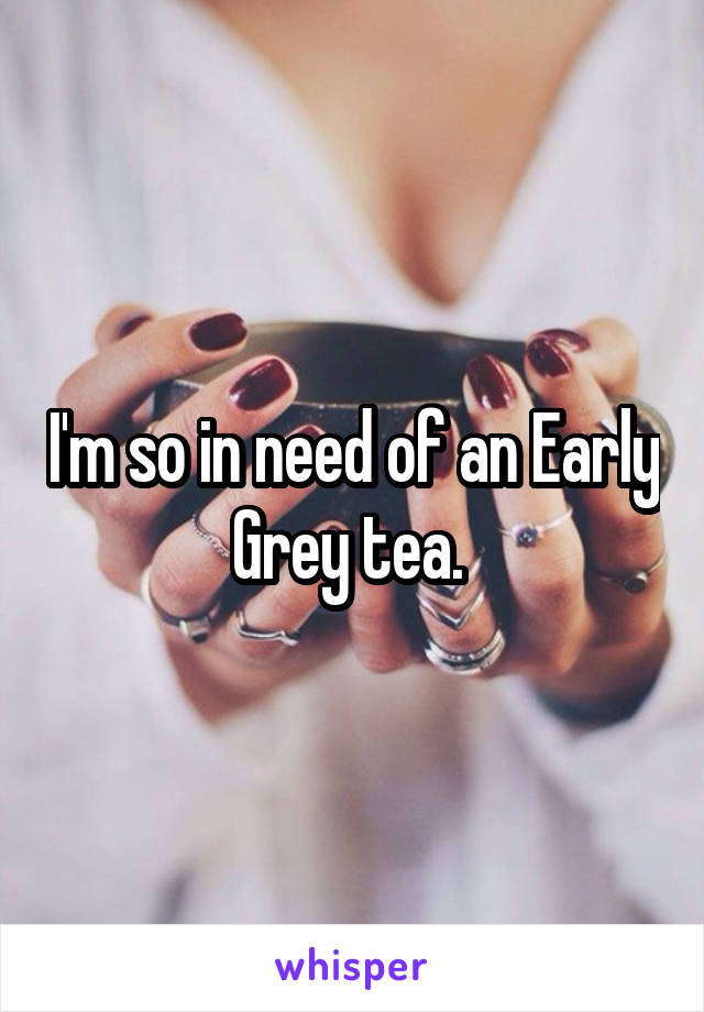 I'm so in need of an Early Grey tea. 