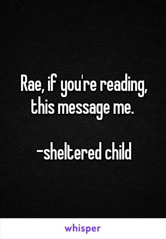 Rae, if you're reading, this message me. 

-sheltered child