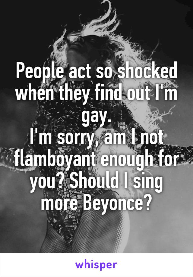 People act so shocked when they find out I'm gay.
I'm sorry, am I not flamboyant enough for you? Should I sing more Beyonce?