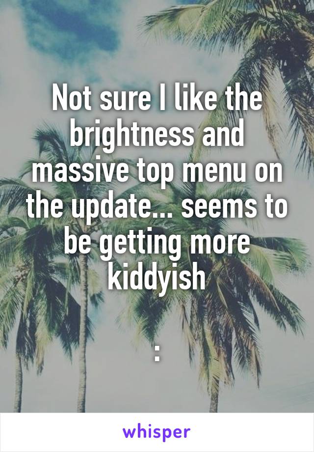 Not sure I like the brightness and massive top menu on the update... seems to be getting more kiddyish

:\