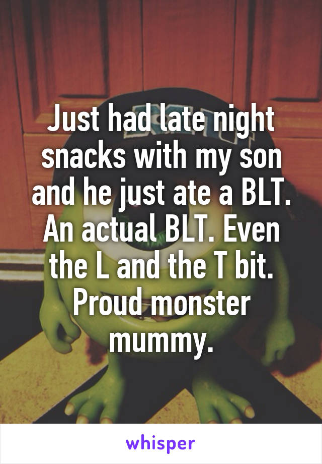 Just had late night snacks with my son and he just ate a BLT. An actual BLT. Even the L and the T bit. Proud monster mummy.