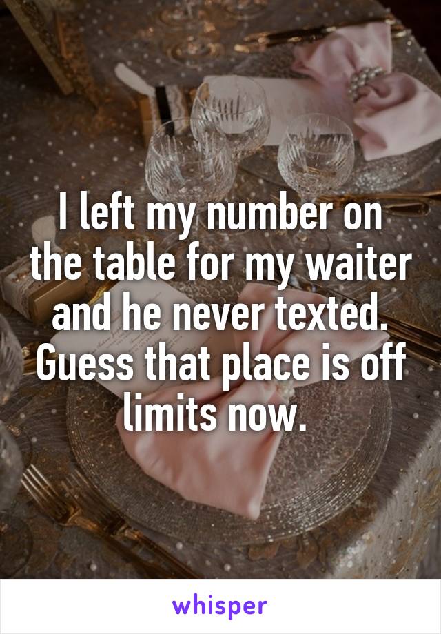 I left my number on the table for my waiter and he never texted. Guess that place is off limits now. 