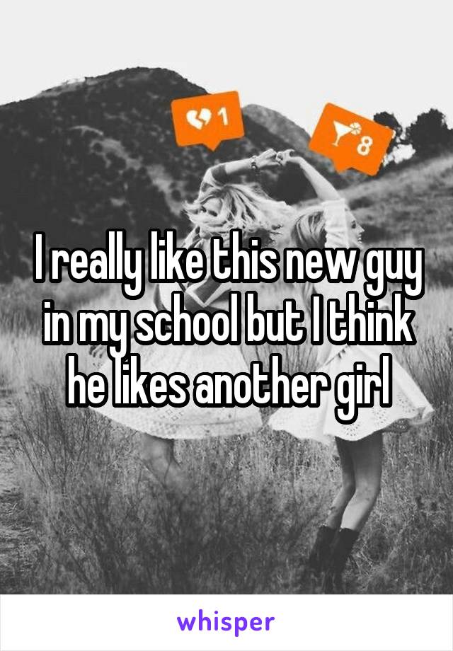 I really like this new guy in my school but I think he likes another girl