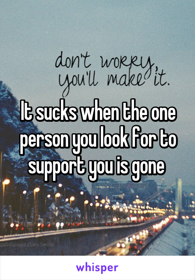 It sucks when the one person you look for to support you is gone 