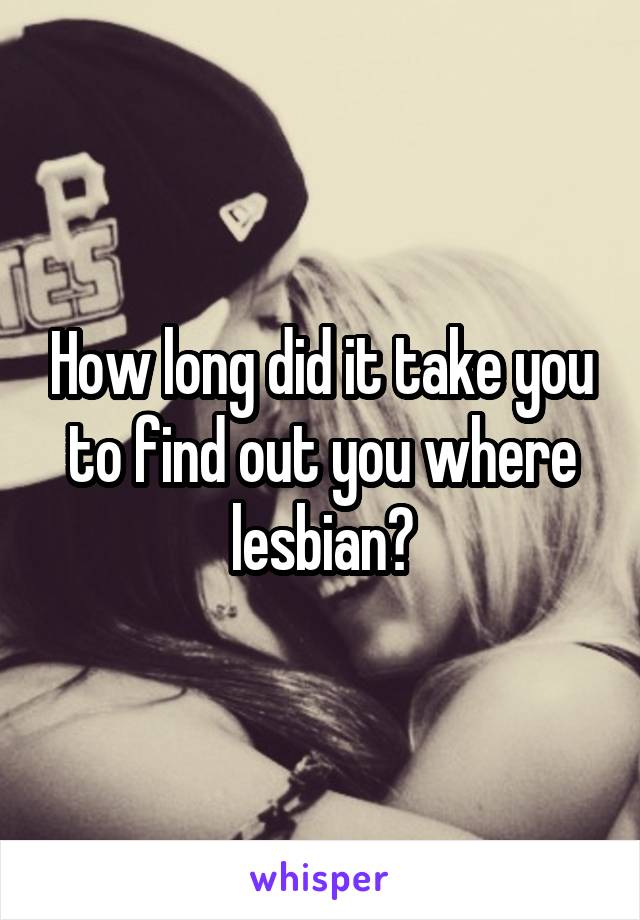 How long did it take you to find out you where lesbian?