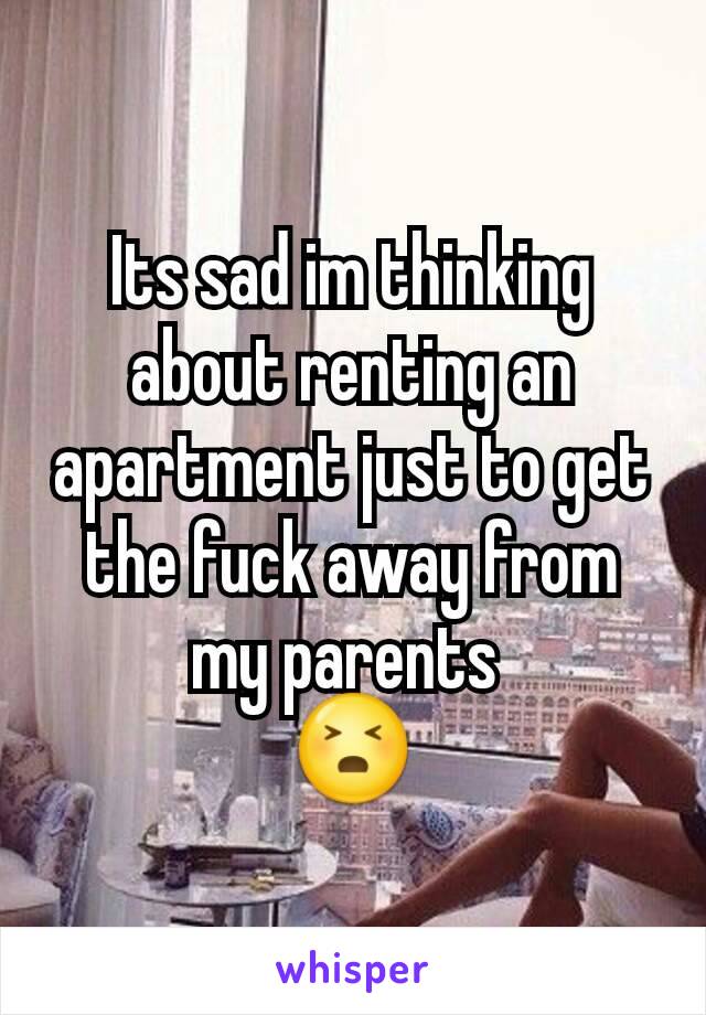 Its sad im thinking about renting an apartment just to get the fuck away from my parents 
😣