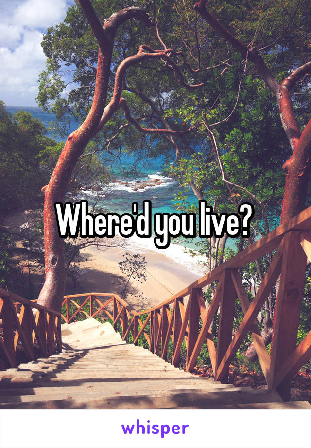 Where'd you live? 