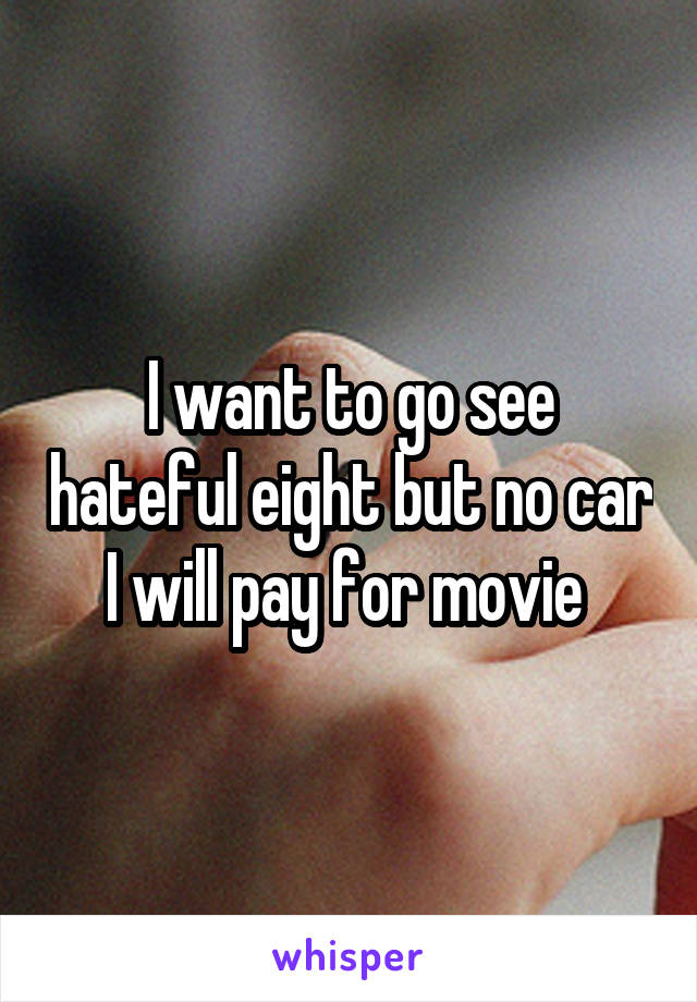 I want to go see hateful eight but no car I will pay for movie 