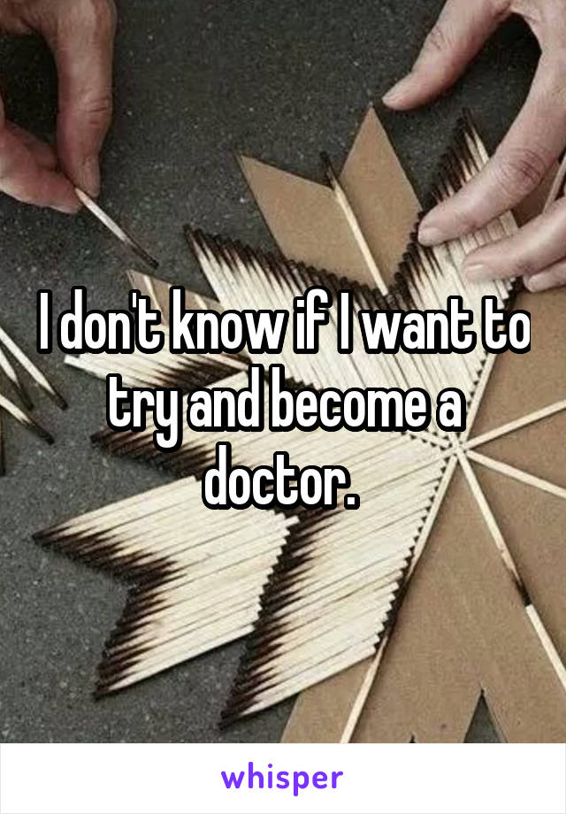 I don't know if I want to try and become a doctor. 