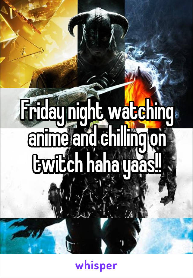Friday night watching anime and chilling on twitch haha yaas!!