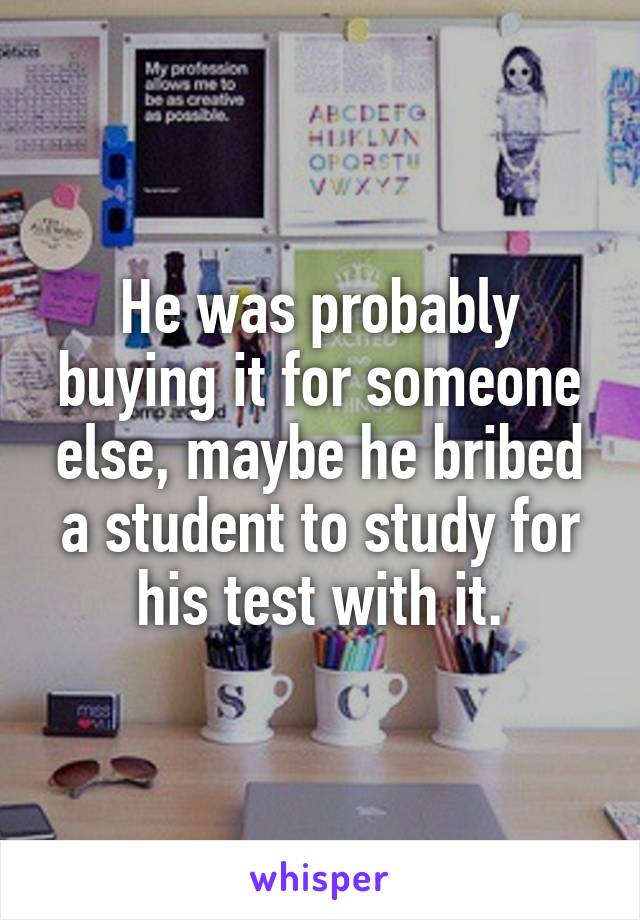 He was probably buying it for someone else, maybe he bribed a student to study for his test with it.