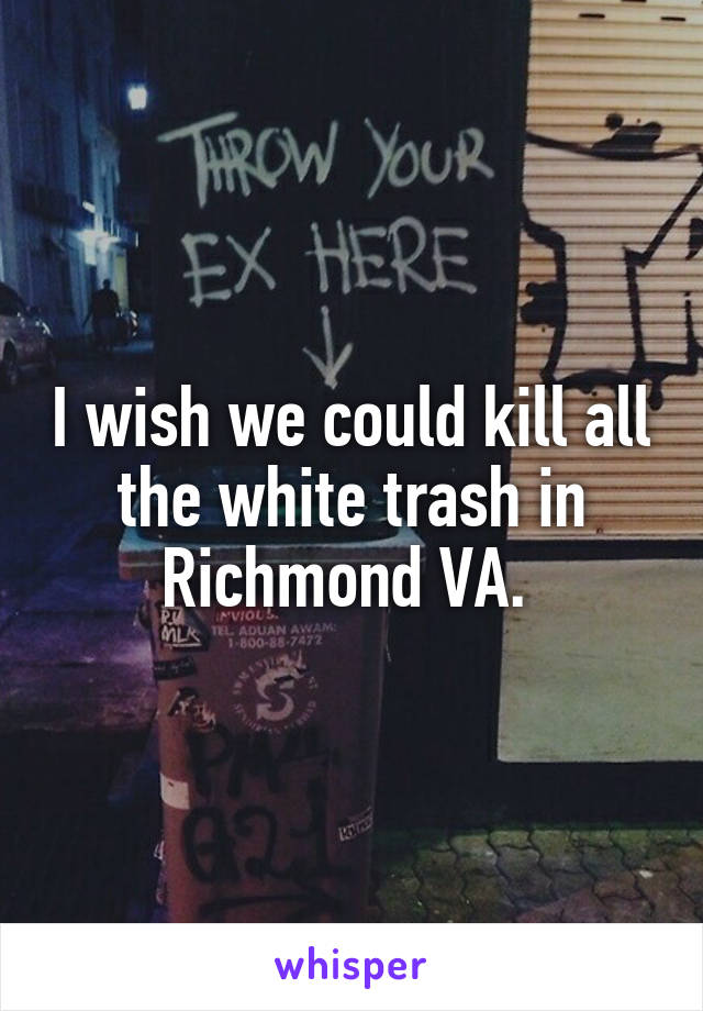 I wish we could kill all the white trash in Richmond VA. 