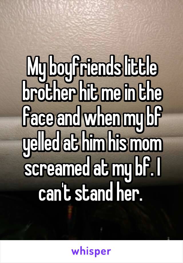 My boyfriends little brother hit me in the face and when my bf yelled at him his mom screamed at my bf. I can't stand her. 