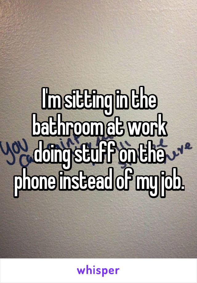 I'm sitting in the bathroom at work doing stuff on the phone instead of my job.