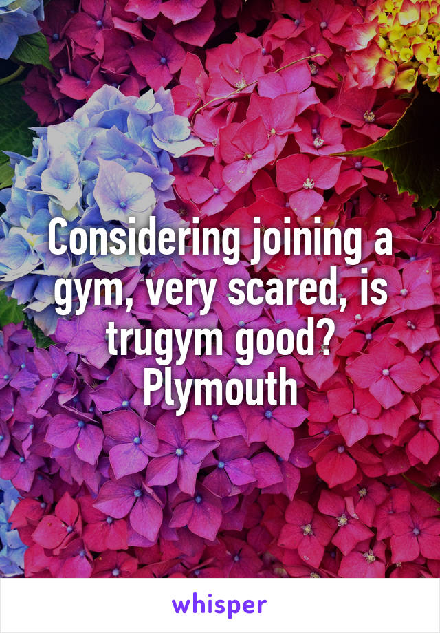 Considering joining a gym, very scared, is trugym good? Plymouth