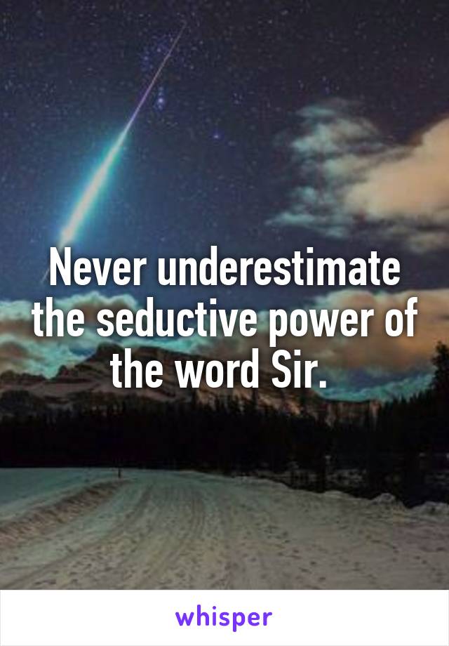 Never underestimate the seductive power of the word Sir. 