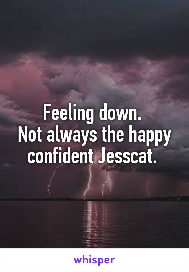 Feeling down. 
Not always the happy confident Jesscat. 