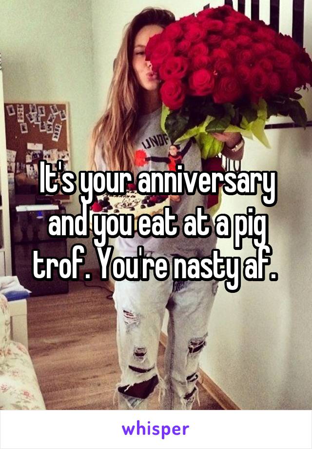 It's your anniversary and you eat at a pig trof. You're nasty af. 