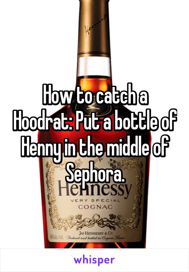 How to catch a Hoodrat: Put a bottle of Henny in the middle of Sephora.