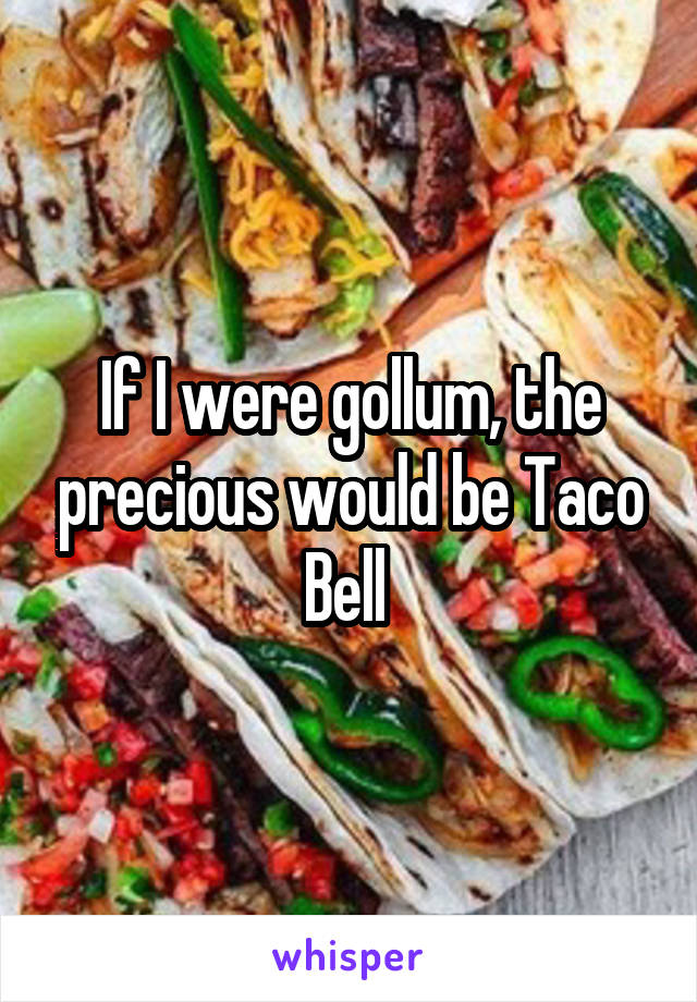 If I were gollum, the precious would be Taco Bell 