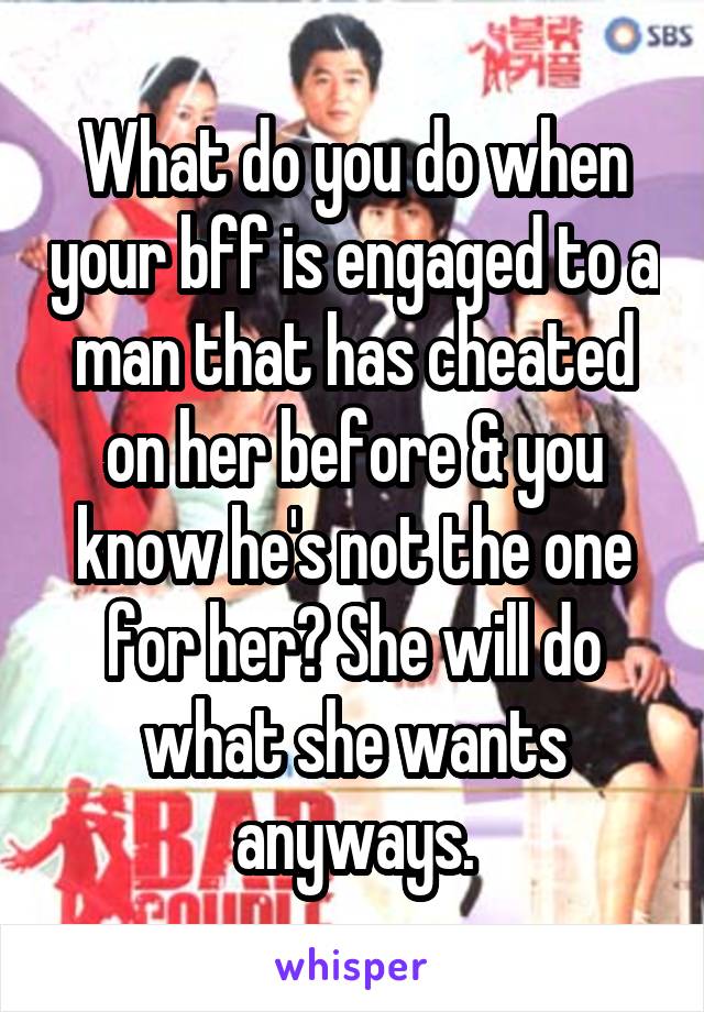 What do you do when your bff is engaged to a man that has cheated on her before & you know he's not the one for her? She will do what she wants anyways.
