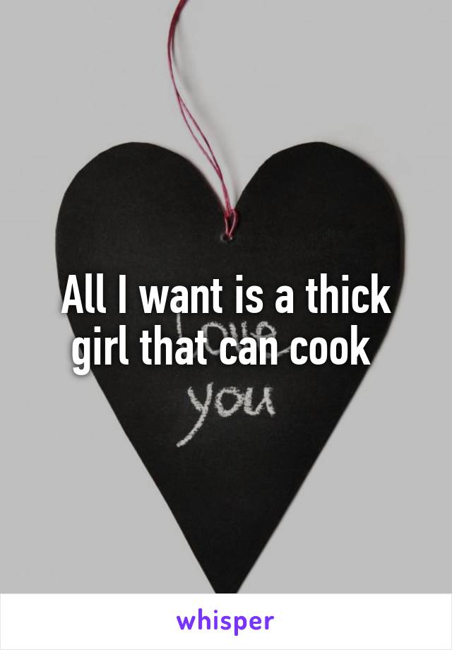 All I want is a thick girl that can cook 