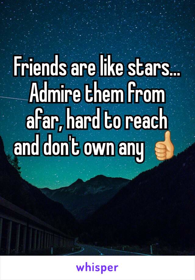 Friends are like stars...
Admire them from afar, hard to reach and don't own any 👍