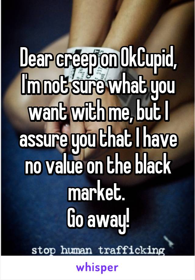 Dear creep on OkCupid, I'm not sure what you want with me, but I assure you that I have no value on the black market. 
Go away!
