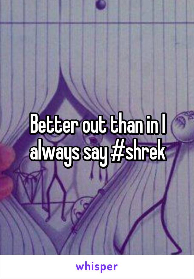 Better out than in I always say #shrek