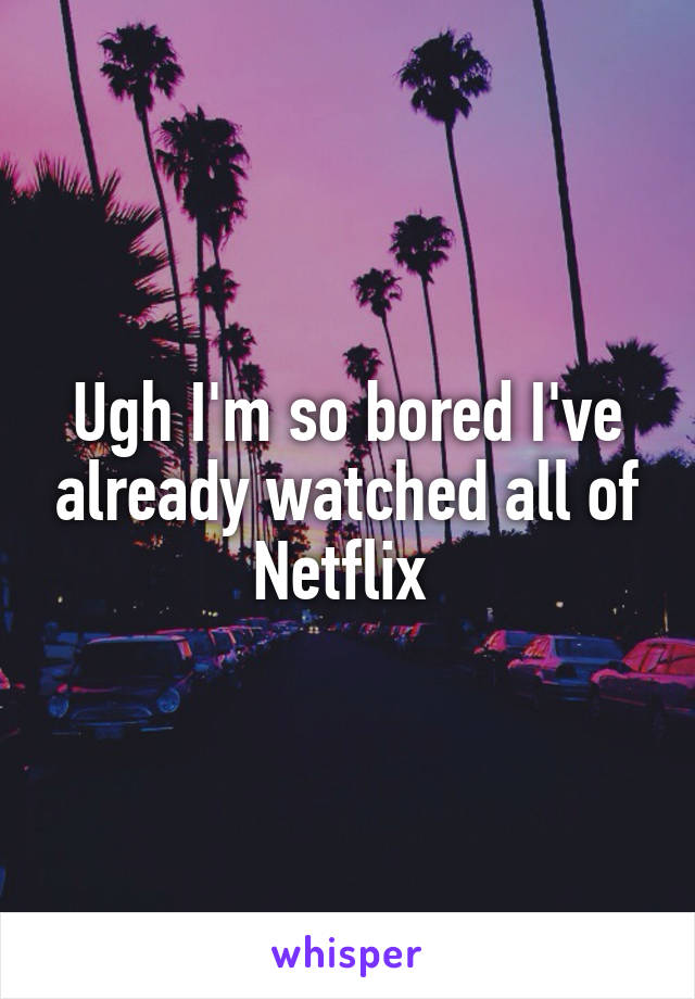 Ugh I'm so bored I've already watched all of Netflix 