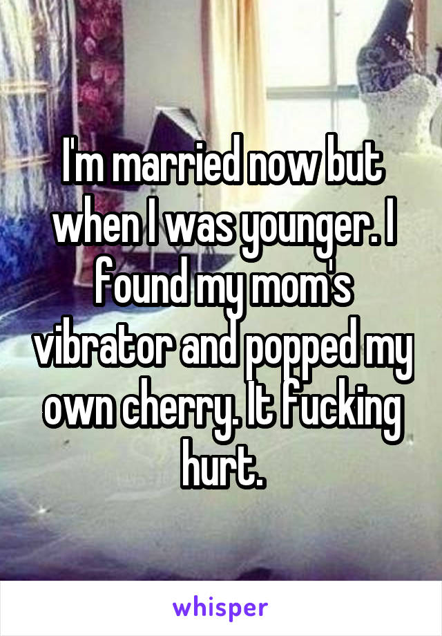 I'm married now but when I was younger. I found my mom's vibrator and popped my own cherry. It fucking hurt.