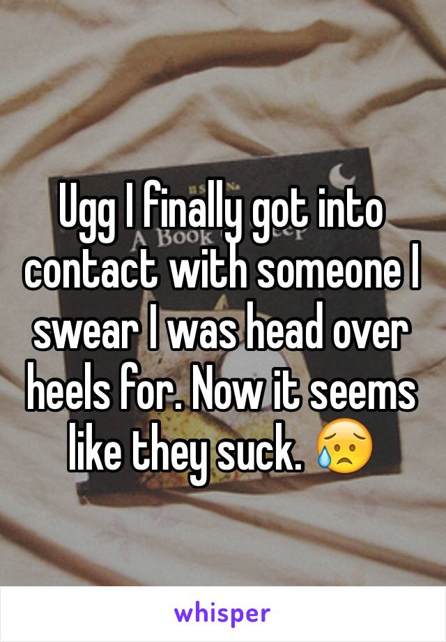 Ugg I finally got into contact with someone I swear I was head over heels for. Now it seems like they suck. 😥