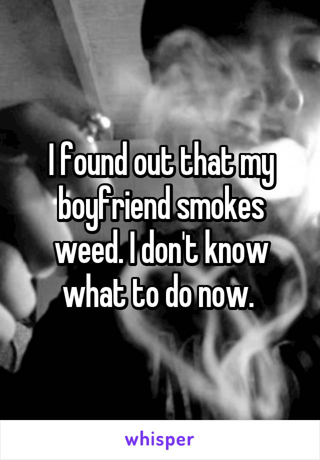 I found out that my boyfriend smokes weed. I don't know what to do now. 
