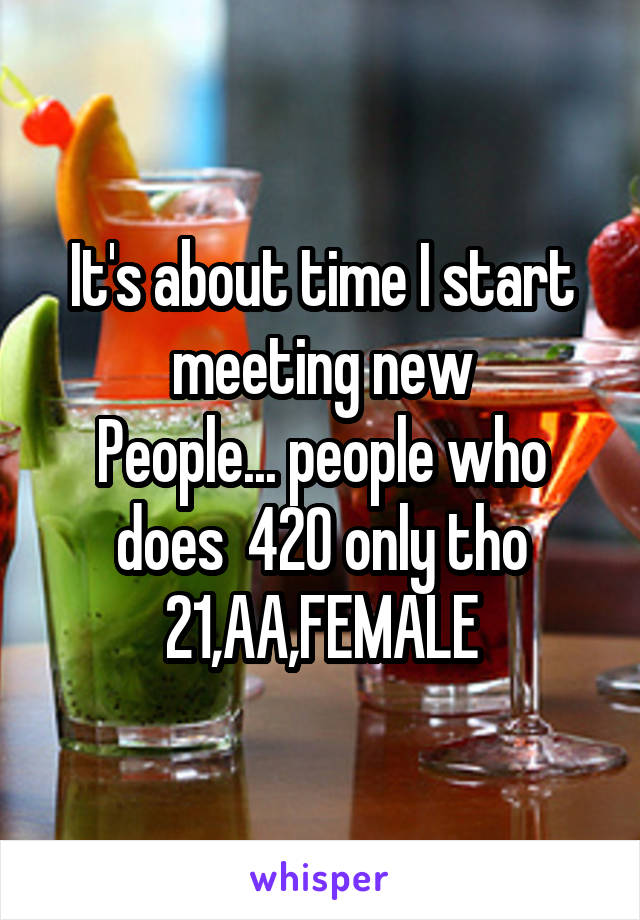 It's about time I start meeting new
People... people who does  420 only tho
21,AA,FEMALE