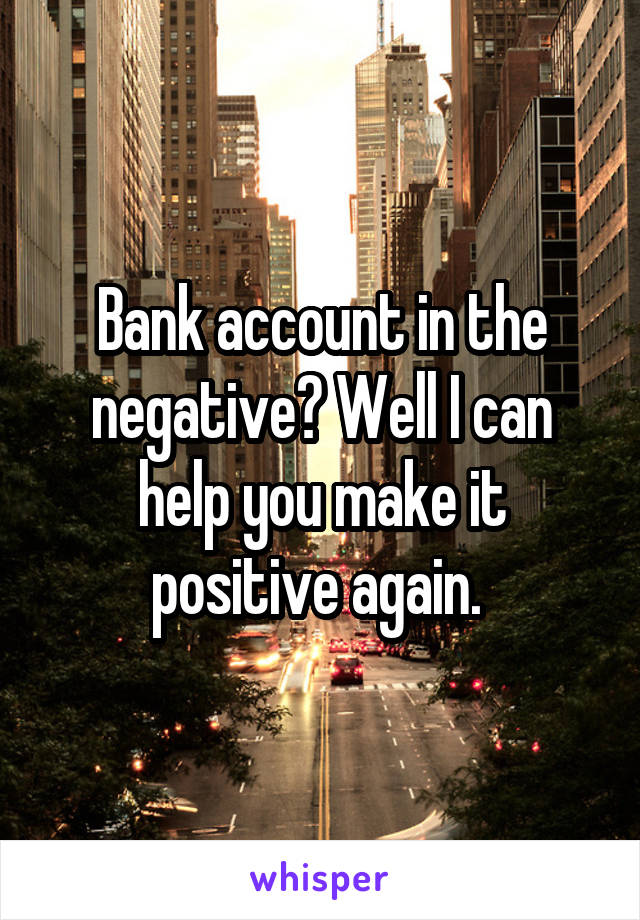 Bank account in the negative? Well I can help you make it positive again. 