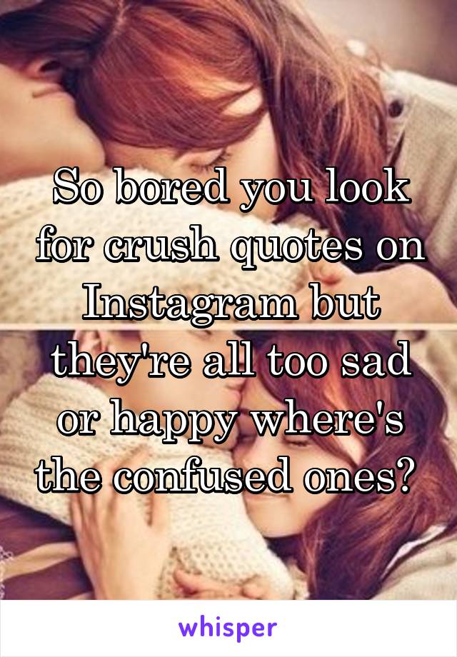 So bored you look for crush quotes on Instagram but they're all too sad or happy where's the confused ones? 