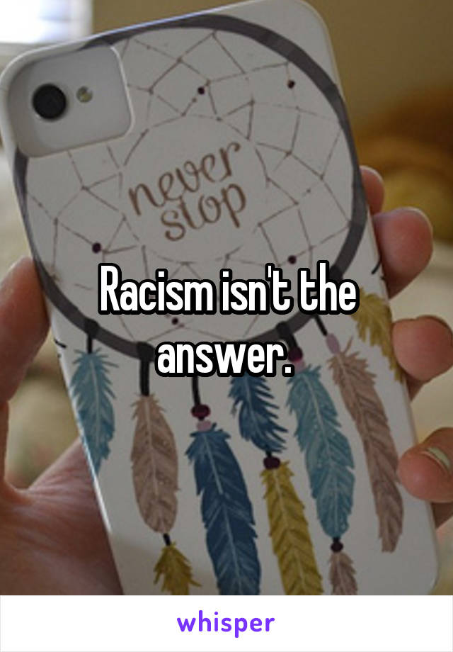 Racism isn't the answer. 