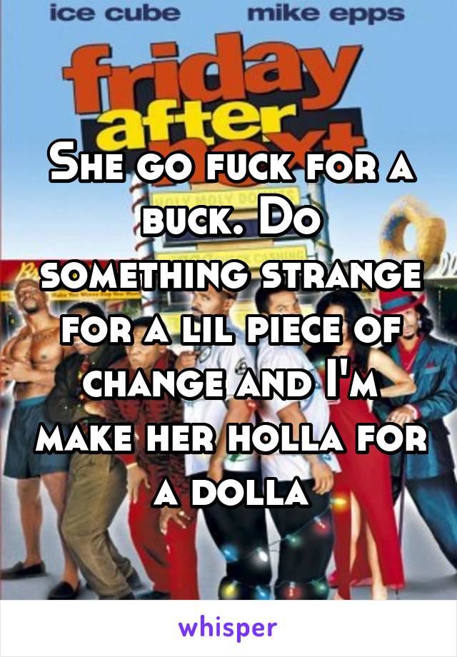 She go fuck for a buck. Do something strange for a lil piece of change and I'm make her holla for a dolla
