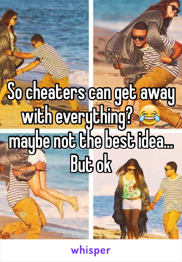 So cheaters can get away with everything? 😂 maybe not the best idea... But ok 