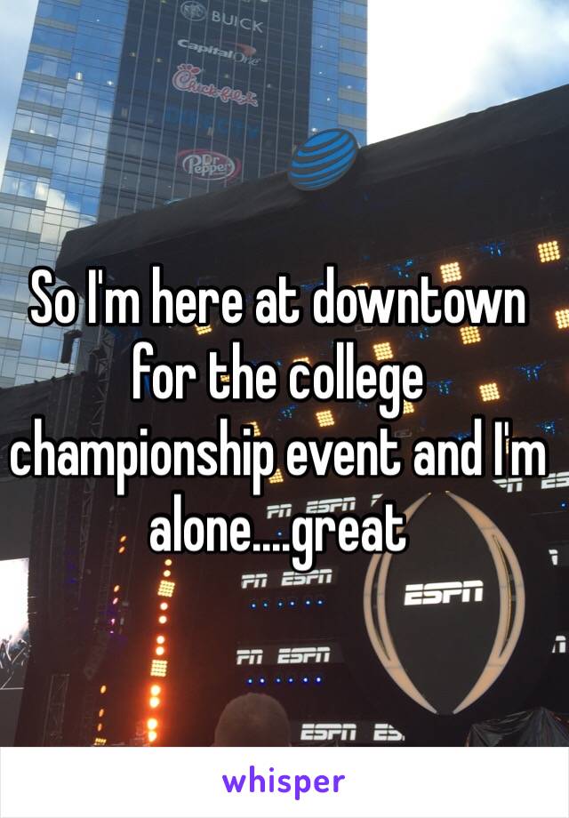 So I'm here at downtown for the college championship event and I'm alone....great 
